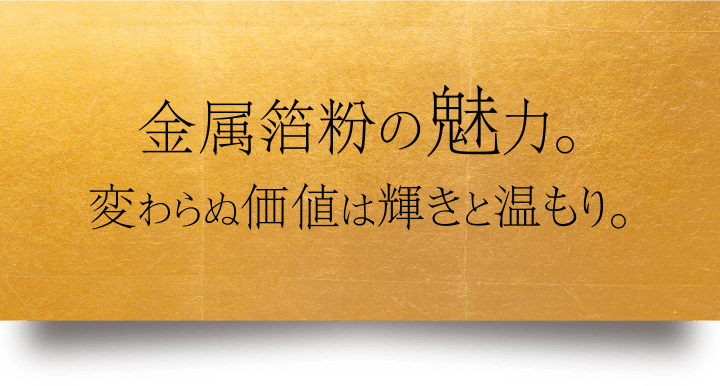 金属箔粉の魅力。変わらぬ価値は輝きと温もり。