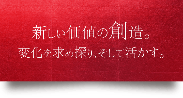 新しい価値の創造。変化を求め探り、そして活かす。