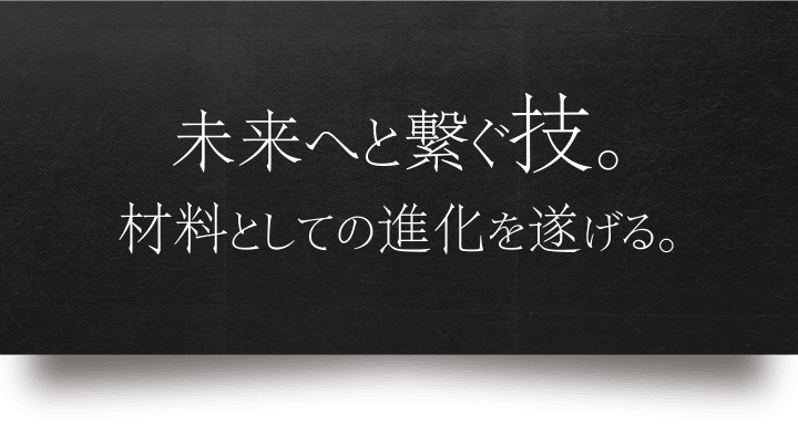 未来へと繋ぐ技。材料としての進化を遂げる。